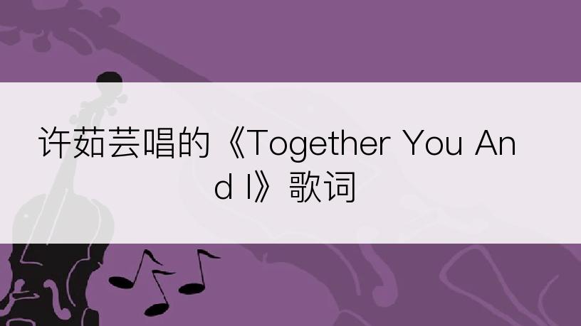 许茹芸唱的《Together You And I》歌词