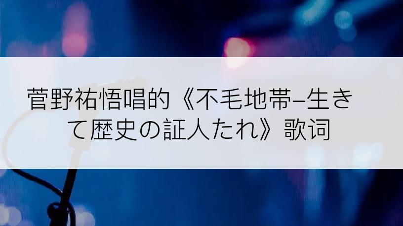 菅野祐悟唱的《不毛地帯-生きて歴史の証人たれ》歌词
