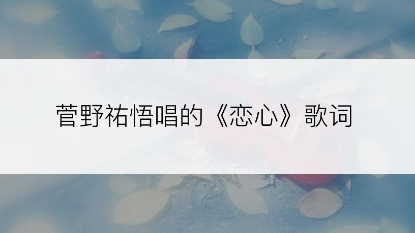 菅野祐悟唱的《恋心》歌词