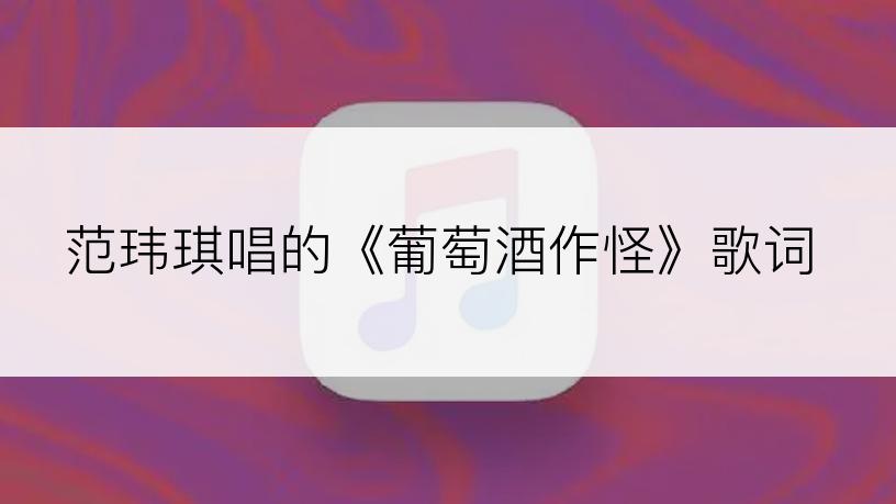 范玮琪唱的《葡萄酒作怪》歌词