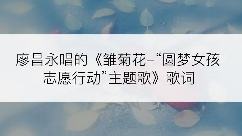 廖昌永唱的《雏菊花-“圆梦女孩志愿行动”主题歌》歌词