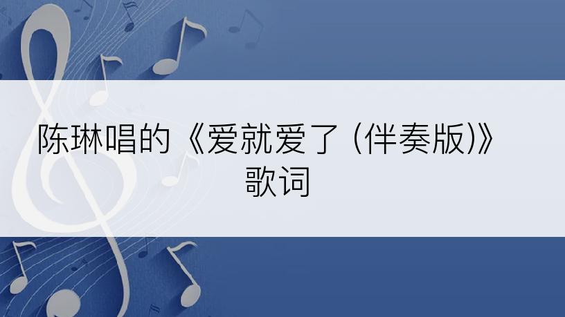 陈琳唱的《爱就爱了 (伴奏版)》歌词