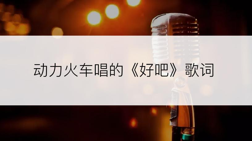 动力火车唱的《好吧》歌词