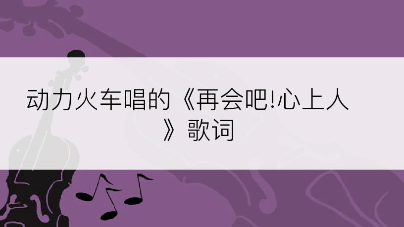 动力火车唱的《再会吧!心上人》歌词