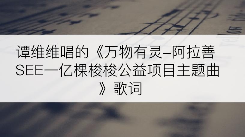 谭维维唱的《万物有灵-阿拉善SEE一亿棵梭梭公益项目主题曲》歌词