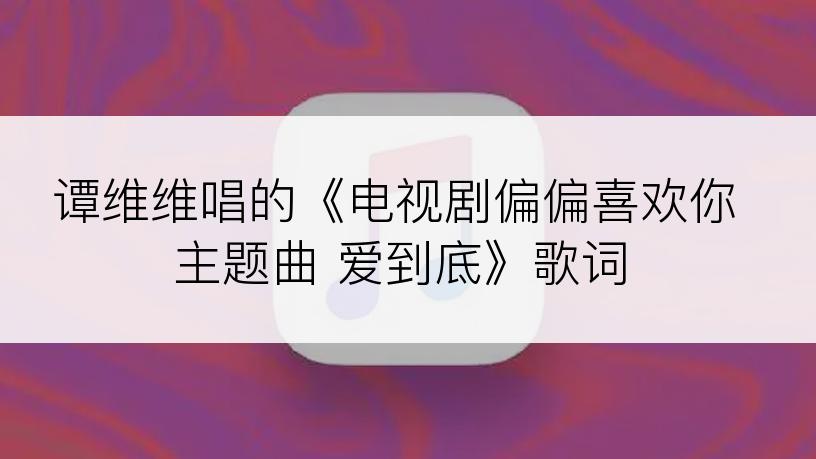 谭维维唱的《电视剧偏偏喜欢你主题曲 爱到底》歌词