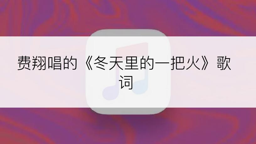 费翔唱的《冬天里的一把火》歌词