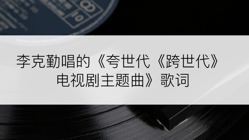 李克勤唱的《夸世代《跨世代》电视剧主题曲》歌词