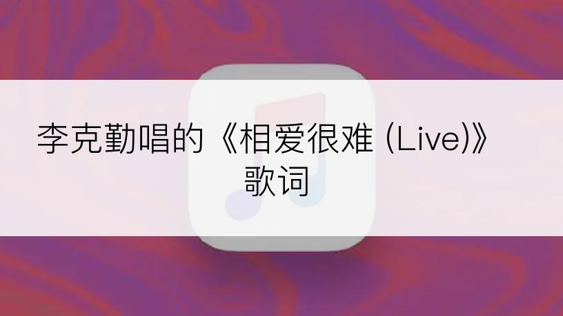 李克勤唱的《相爱很难 (Live)》歌词