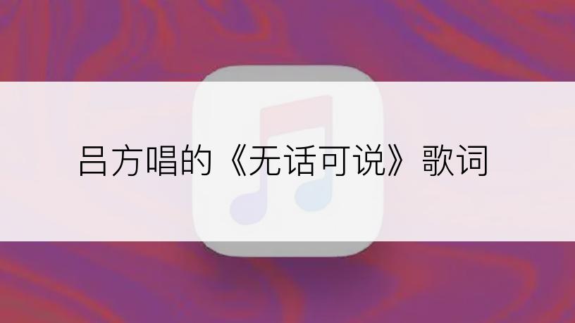 吕方唱的《无话可说》歌词