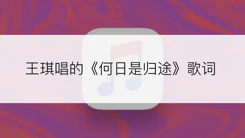 王琪唱的《何日是归途》歌词
