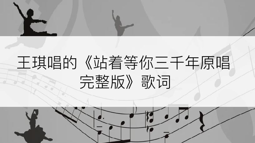 王琪唱的《站着等你三千年原唱完整版》歌词