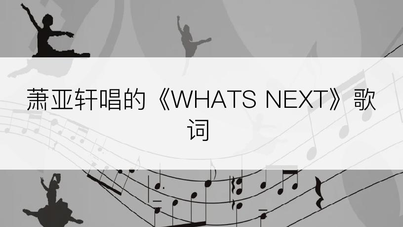 萧亚轩唱的《WHATS NEXT》歌词