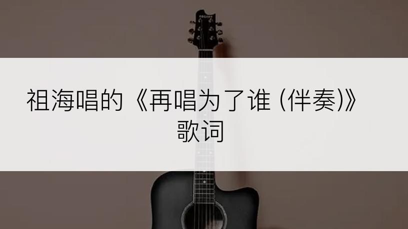 祖海唱的《再唱为了谁 (伴奏)》歌词