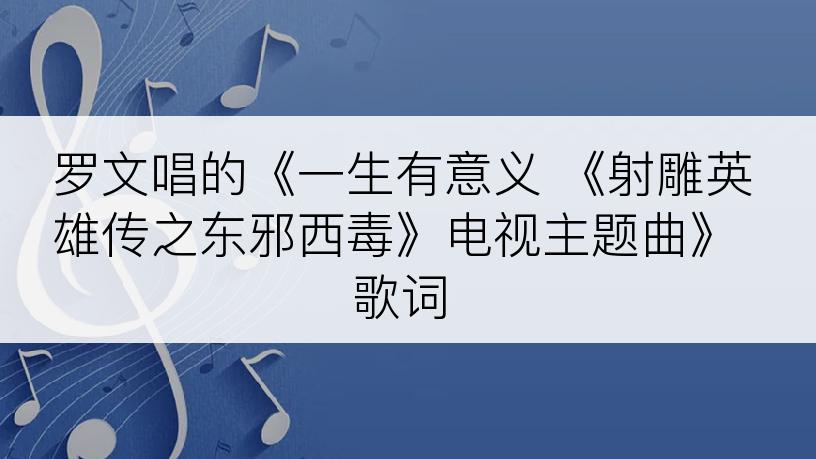罗文唱的《一生有意义 《射雕英雄传之东邪西毒》电视主题曲》歌词