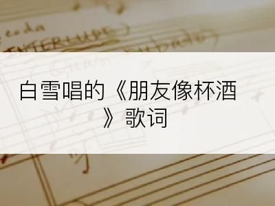 白雪唱的《朋友像杯酒》歌词