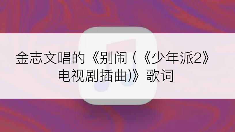 金志文唱的《别闹 (《少年派2》电视剧插曲)》歌词