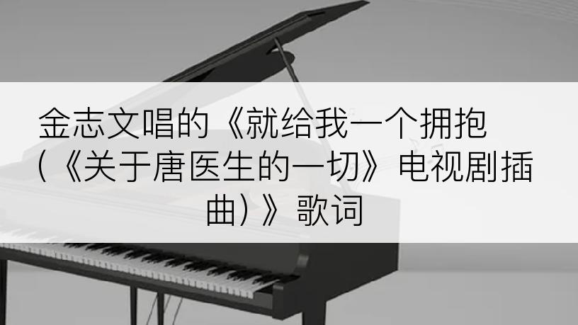 金志文唱的《就给我一个拥抱 (《关于唐医生的一切》电视剧插曲) 》歌词