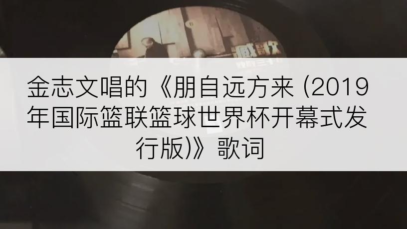 金志文唱的《朋自远方来 (2019年国际篮联篮球世界杯开幕式发行版)》歌词
