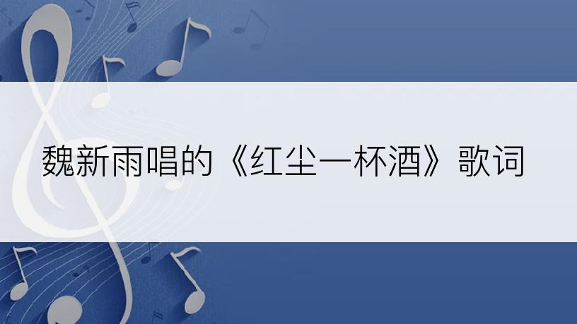 魏新雨唱的《红尘一杯酒》歌词