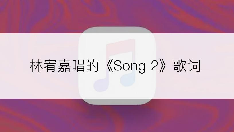 林宥嘉唱的《Song 2》歌词