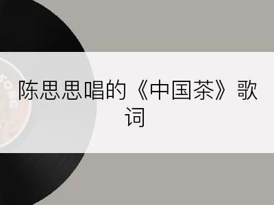 陈思思唱的《中国茶》歌词