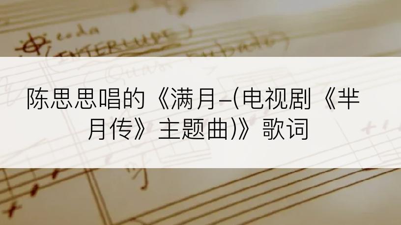 陈思思唱的《满月-(电视剧《芈月传》主题曲)》歌词