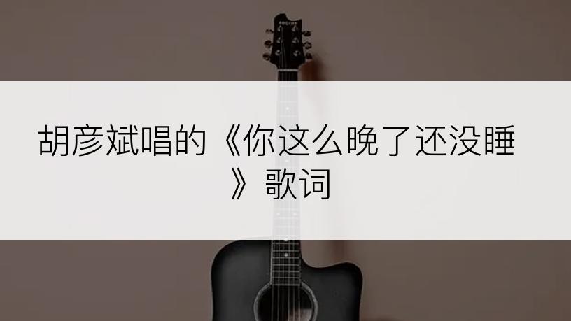 胡彦斌唱的《你这么晚了还没睡》歌词