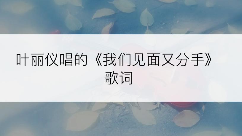 叶丽仪唱的《我们见面又分手》歌词