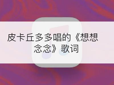皮卡丘多多唱的《想想念念》歌词