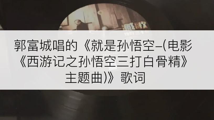 郭富城唱的《就是孙悟空-(电影《西游记之孙悟空三打白骨精》主题曲)》歌词