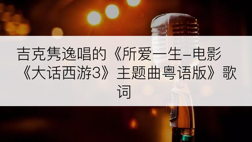 吉克隽逸唱的《所爱一生-电影《大话西游3》主题曲粤语版》歌词