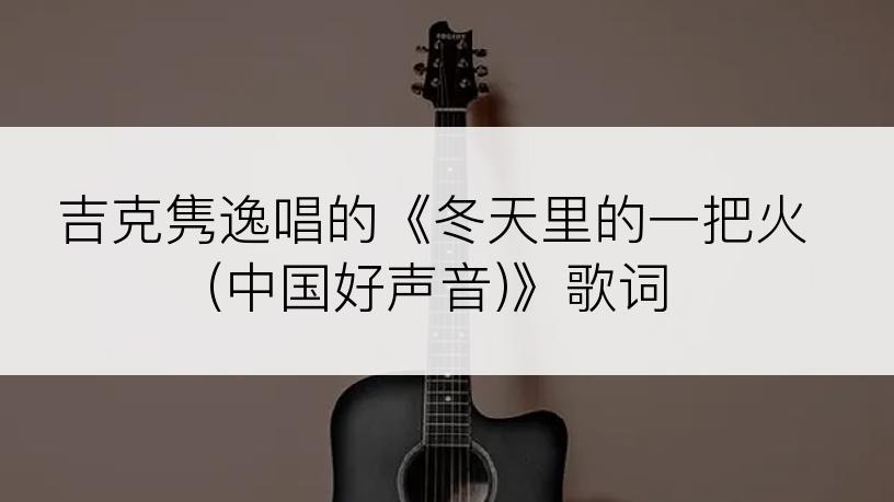 吉克隽逸唱的《冬天里的一把火(中国好声音)》歌词
