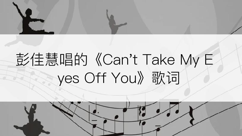 彭佳慧唱的《Can't Take My Eyes Off You》歌词