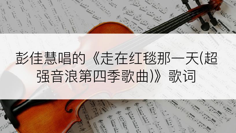 彭佳慧唱的《走在红毯那一天(超强音浪第四季歌曲)》歌词