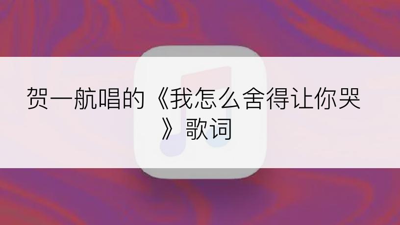 贺一航唱的《我怎么舍得让你哭》歌词