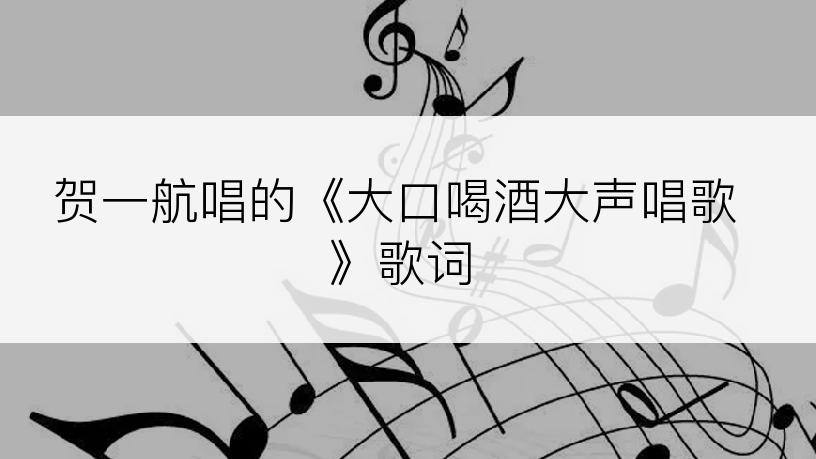 贺一航唱的《大口喝酒大声唱歌》歌词