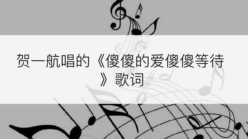 贺一航唱的《傻傻的爱傻傻等待》歌词
