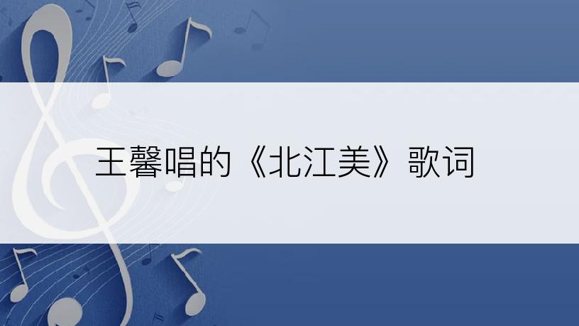 王馨唱的《北江美》歌词