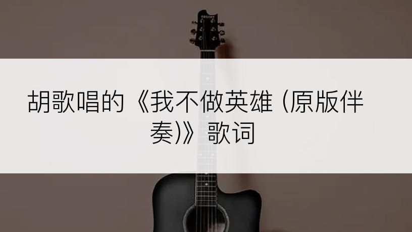 胡歌唱的《我不做英雄 (原版伴奏)》歌词