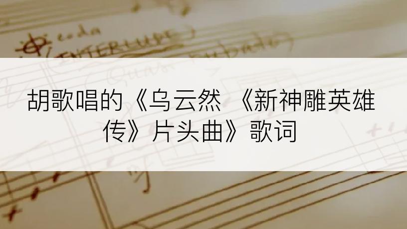 胡歌唱的《乌云然 《新神雕英雄传》片头曲》歌词