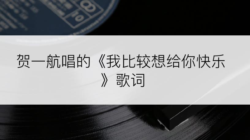 贺一航唱的《我比较想给你快乐》歌词