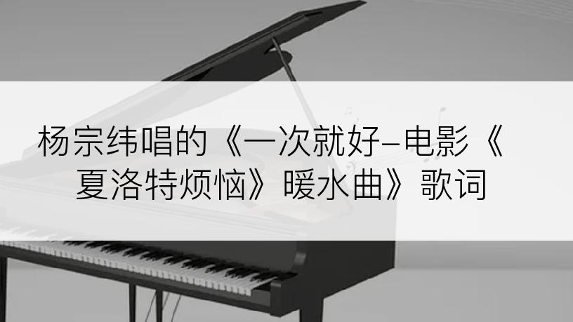杨宗纬唱的《一次就好-电影《夏洛特烦恼》暖水曲》歌词