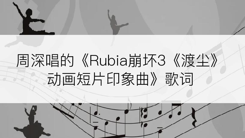 周深唱的《Rubia崩坏3《渡尘》动画短片印象曲》歌词