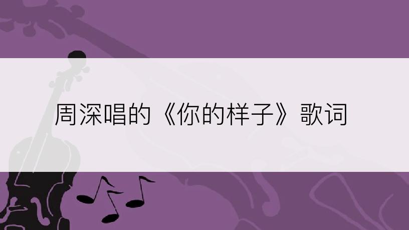 周深唱的《你的样子》歌词