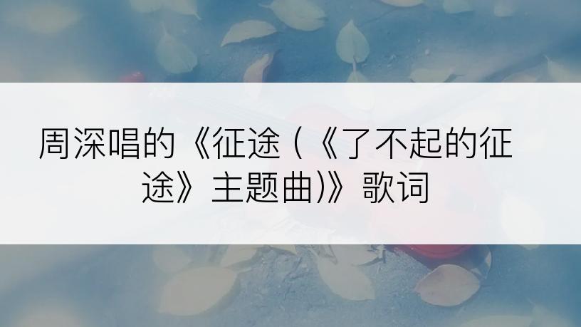 周深唱的《征途 (《了不起的征途》主题曲)》歌词
