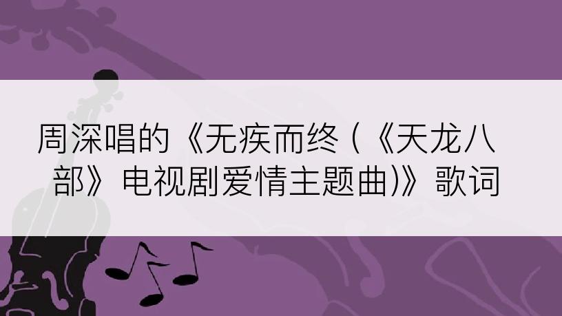 周深唱的《无疾而终 (《天龙八部》电视剧爱情主题曲)》歌词