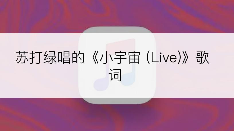 苏打绿唱的《小宇宙 (Live)》歌词