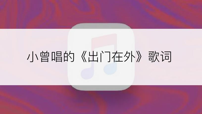 小曾唱的《出门在外》歌词