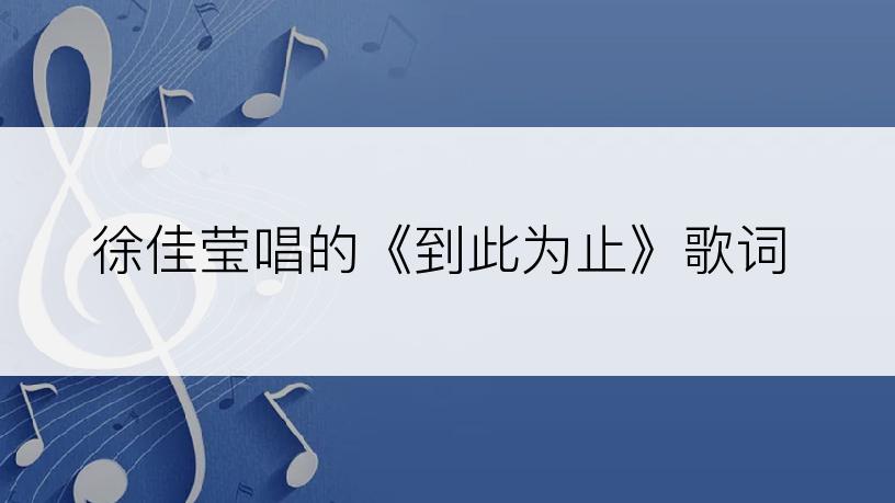 徐佳莹唱的《到此为止》歌词
